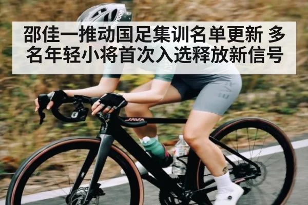 邵佳一推动国足集训名单更新 多名年轻小将首次入选释放新信号 - kaiyun sports