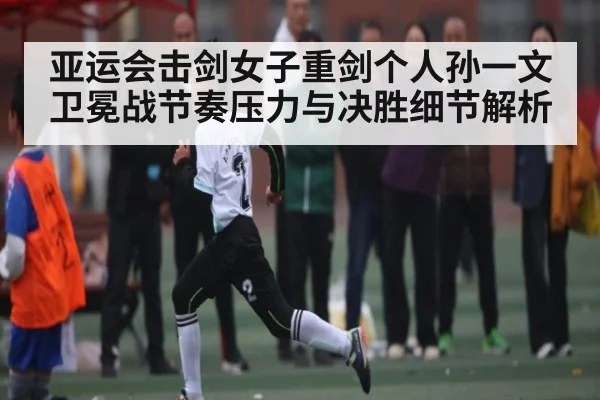 亚运会击剑女子重剑个人孙一文卫冕战节奏压力与决胜细节解析 - kaiyun sports