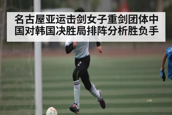 名古屋亚运击剑女子重剑团体中国对韩国决胜局排阵分析胜负手 - kaiyun sports