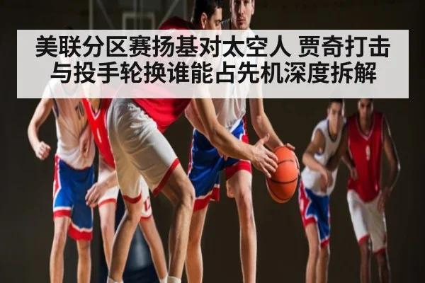 美联分区赛扬基对太空人 贾奇打击与投手轮换谁能占先机深度拆解 - kaiyun sports
