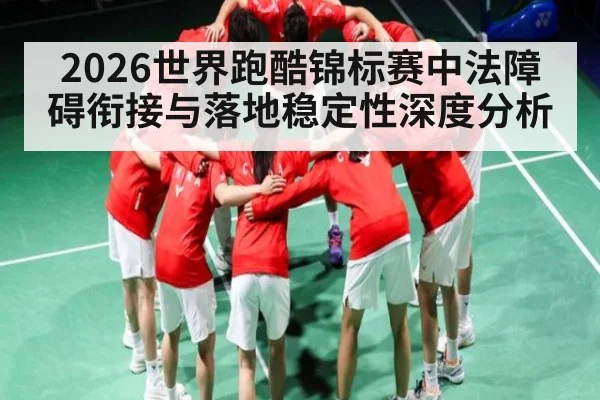 2026世界跑酷锦标赛中法障碍衔接与落地稳定性深度分析 - kaiyun sports